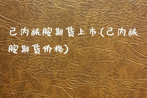 己内酰胺期货上市(己内酰胺期货) (https://www.njaxzs.com/) 期货直播间 第1张