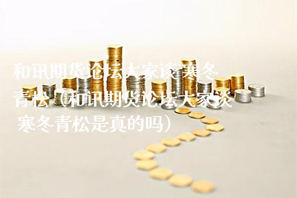 和讯期货大家谈 寒冬青松（和讯期货大家谈 寒冬青松是真的吗） (https://www.njaxzs.com/) 内盘期货 第1张