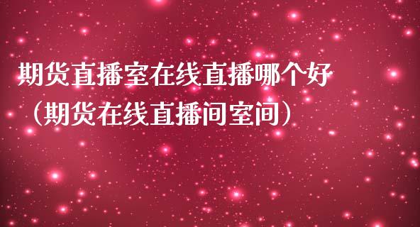 期货直播室在线直播哪个好（期货在线直播间室间） (https://www.njaxzs.com/) 内盘期货 第1张