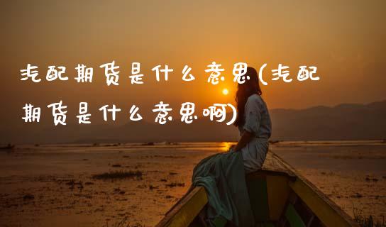 汽配期货是什么意思(汽配期货是什么意思啊) (https://www.njaxzs.com/) 期货直播间 第1张