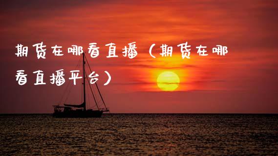 期货在哪看直播（期货在哪看直播平台） (https://www.njaxzs.com/) 期货行情 第1张