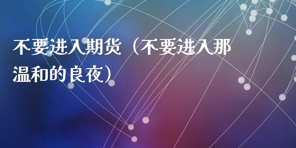 不要进入期货（不要进入那温和的良夜） (https://www.njaxzs.com/) 期货直播间 第1张