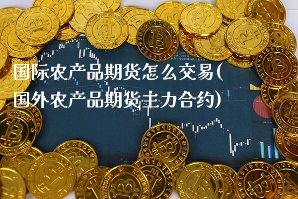 国际农产品期货怎么交易(国外农产品期货主力合约) (https://www.njaxzs.com/) 期货开户 第1张
