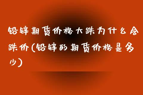 铅锌期货价格大跌为什么会跌价(铅锌的期货价格是多少) (https://www.njaxzs.com/) 黄金期货 第1张