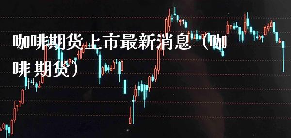 咖啡期货上市最新消息（咖啡 期货） (https://www.njaxzs.com/) 期货直播间 第1张