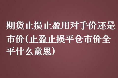 期货止损止盈用对手价还是市价(止盈止损平仓市价全平什么意思) (https://www.njaxzs.com/) 期货开户 第1张