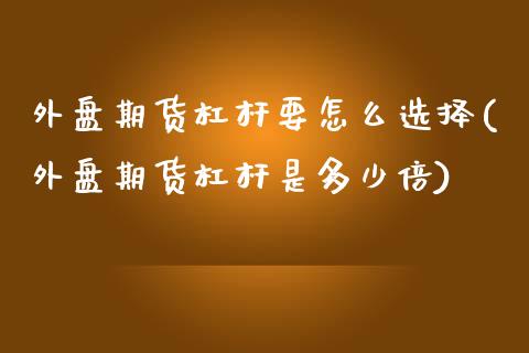 外盘期货杠杆要怎么选择(外盘期货杠杆是多少倍) (https://www.njaxzs.com/) 期货行情 第1张
