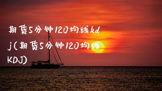 期货5分钟120均线kdj(期货5分钟120均线KDJ) (https://www.njaxzs.com/) 期货投资 第1张