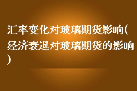 汇率变化对玻璃期货影响(经济衰退对玻璃期货的影响) (https://www.njaxzs.com/) 内盘期货 第1张