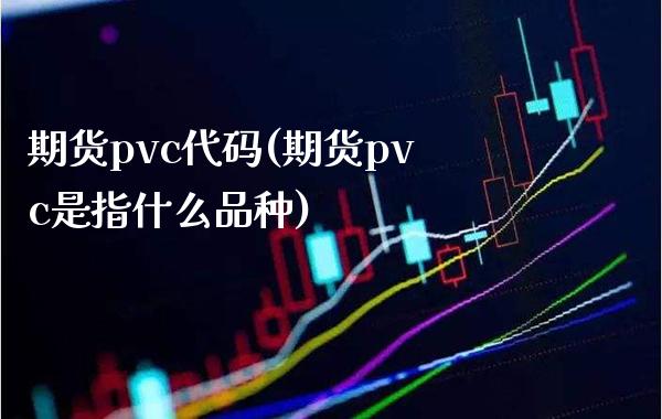 期货pvc代码(期货pvc是指什么品种) (https://www.njaxzs.com/) 期货开户 第1张
