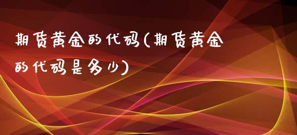 期货黄金的代码(期货黄金的代码是多少) (https://www.njaxzs.com/) 期货行情 第1张