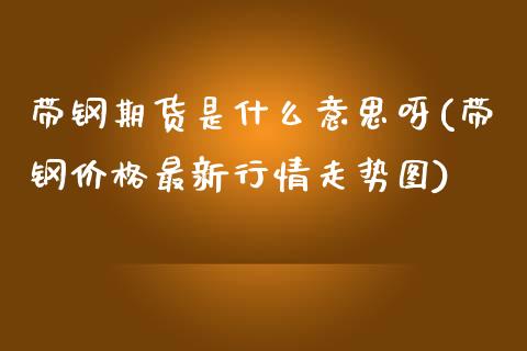 带钢期货是什么意思呀(带钢价格最新行情走势图) (https://www.njaxzs.com/) 黄金期货 第1张