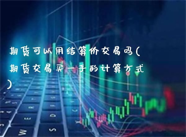 期货可以用结算价交易吗(期货交易买一手的计算方式) (https://www.njaxzs.com/) 期货直播间 第1张
