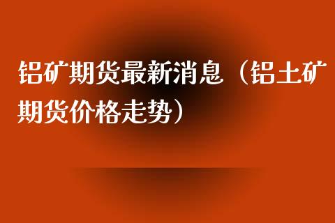 铝矿期货最新消息（铝土矿期货走势） (https://www.njaxzs.com/) 期货直播间 第1张