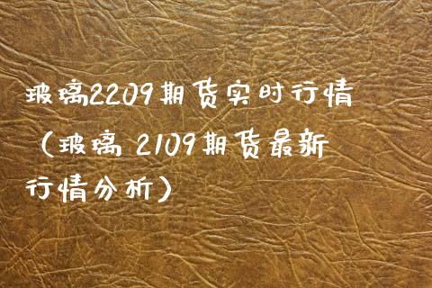 玻璃2209期货实时行情（玻璃 2109期货最新行情分析） (https://www.njaxzs.com/) 期货行情 第1张