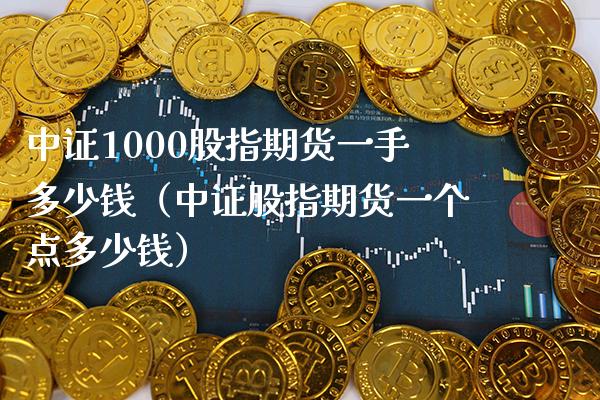 中证1000股指期货一手多少钱（中证股指期货一个点多少钱） (https://www.njaxzs.com/) 期货直播间 第1张