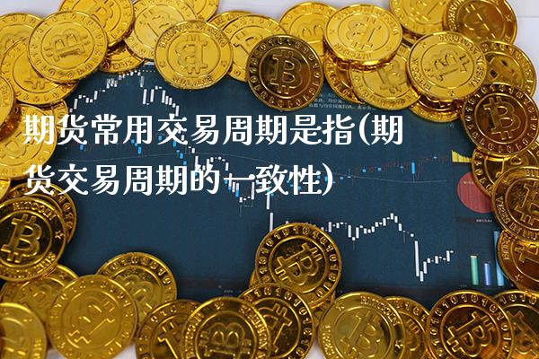 期货常用交易周期是指(期货交易周期的一致性) (https://www.njaxzs.com/) 内盘期货 第1张