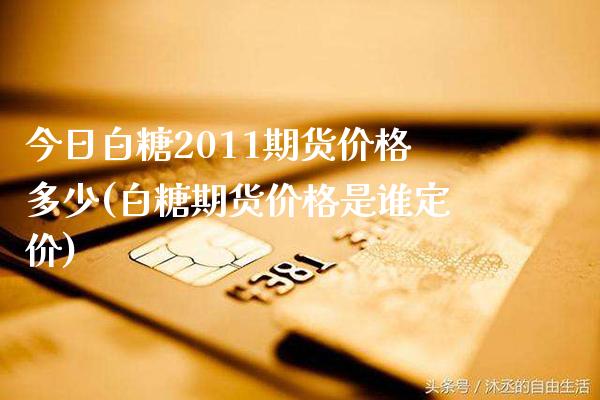 今日白糖2011期货价格多少(白糖期货价格是谁定价) (https://www.njaxzs.com/) 期货开户 第1张