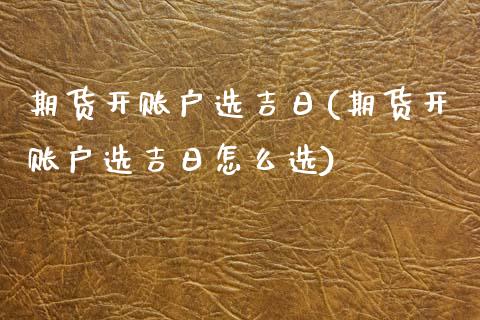 期货开账户选吉日(期货开账户选吉日怎么选) (https://www.njaxzs.com/) 期货直播间 第1张