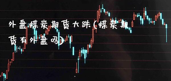 外盘煤炭期货大跌(煤炭期货有外盘吗) (https://www.njaxzs.com/) 期货投资 第1张