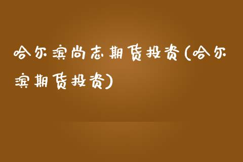 哈尔滨尚志期货投资(哈尔滨期货投资) (https://www.njaxzs.com/) 期货直播间 第1张