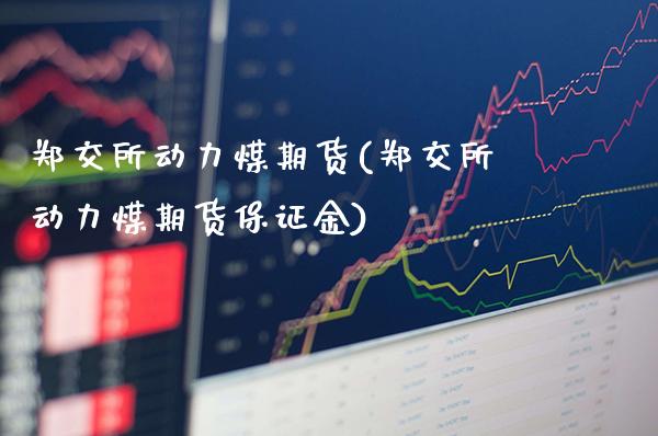 郑交所动力煤期货(郑交所动力煤期货保证金) (https://www.njaxzs.com/) 期货直播间 第1张