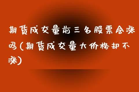 期货成交量前三名股票会涨吗(期货成交量大价格却不涨) (https://www.njaxzs.com/) 黄金期货 第1张