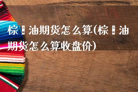 棕榈油期货怎么算(棕榈油期货怎么算收盘价) (https://www.njaxzs.com/) 期货投资 第1张