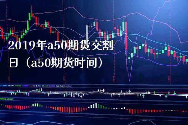 2019年a50期货交割日（a50期货时间） (https://www.njaxzs.com/) 内盘期货 第1张