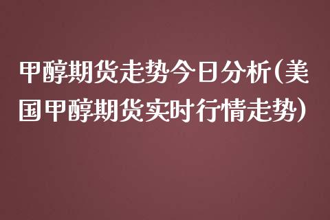 甲醇期货走势今日分析(美国甲醇期货实时行情走势) (https://www.njaxzs.com/) 内盘期货 第1张