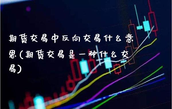 期货交易中反向交易什么意思(期货交易是一种什么交易) (https://www.njaxzs.com/) 黄金期货 第1张
