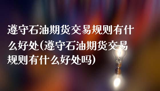 遵守石油期货交易规则有什么好处(遵守石油期货交易规则有什么好处吗) (https://www.njaxzs.com/) 期货直播间 第1张