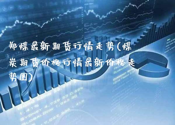 郑煤最新期货行情走势(煤炭期货价格行情最新价格走势图) (https://www.njaxzs.com/) 黄金期货 第1张