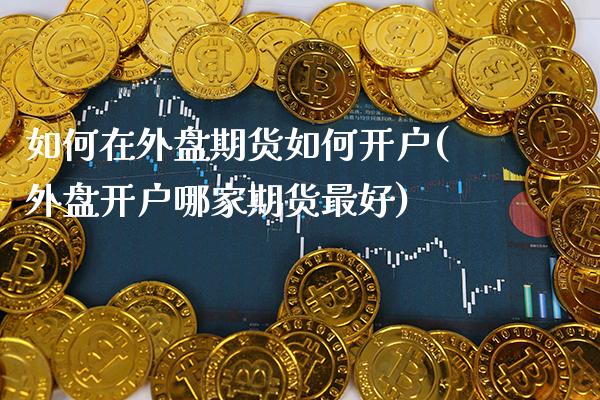 如何在外盘期货如何开户(外盘开户哪家期货最好) (https://www.njaxzs.com/) 期货行情 第1张