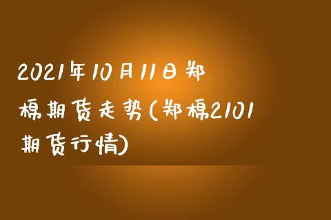 2021年10月11日郑棉期货走势(郑棉2101期货行情) (https://www.njaxzs.com/) 原油期货 第1张