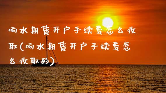 响水期货开户手续费怎么收取(响水期货开户手续费怎么收取的) (https://www.njaxzs.com/) 期货直播间 第1张