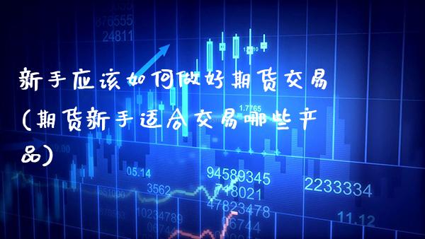 新手应该如何做好期货交易(期货新手适合交易哪些产品) (https://www.njaxzs.com/) 原油期货 第1张