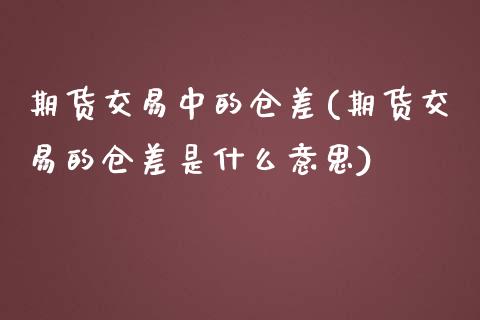 期货交易中的仓差(期货交易的仓差是什么意思) (https://www.njaxzs.com/) 期货直播间 第1张