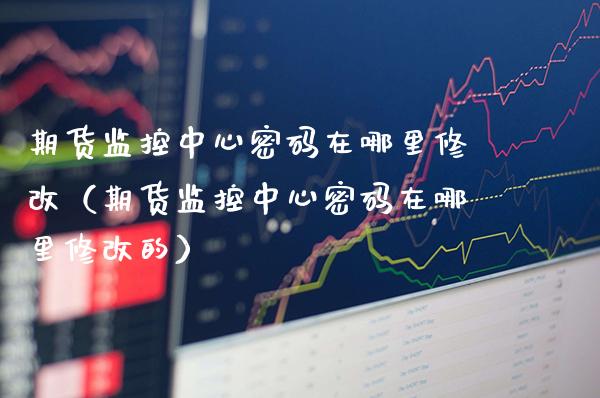 期货监控中心在哪里修改（期货监控中心在哪里修改的） (https://www.njaxzs.com/) 内盘期货 第1张