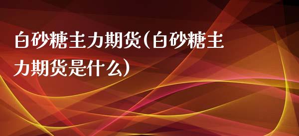 白砂糖主力期货(白砂糖主力期货是什么) (https://www.njaxzs.com/) 期货开户 第1张