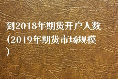到2018年期货开户人数(2019年期货市场规模) (https://www.njaxzs.com/) 内盘期货 第1张