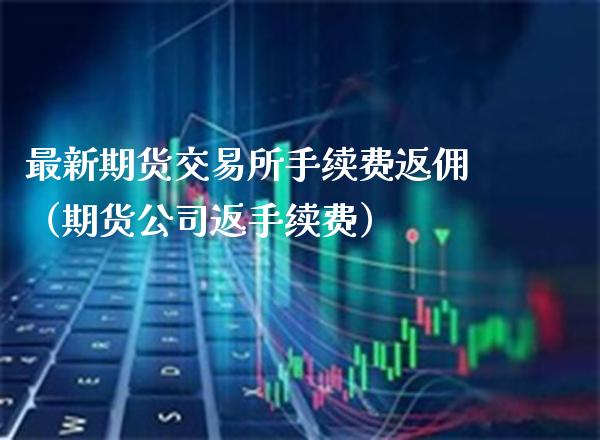 最新期货交易所手续费返佣（期货公司返手续费） (https://www.njaxzs.com/) 期货直播间 第1张