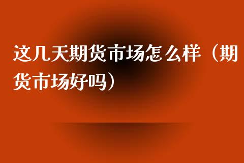 这几天期货市场怎么样（期货市场好吗） (https://www.njaxzs.com/) 期货直播间 第1张