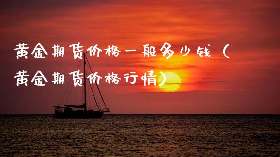 黄金期货一般多少钱（黄金期货行情） (https://www.njaxzs.com/) 期货行情 第1张