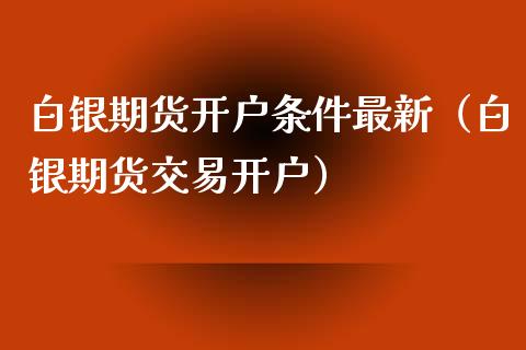 白银期货开户条件最新（白银期货交易开户） (https://www.njaxzs.com/) 内盘期货 第1张