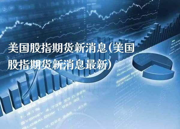 美国股指期货新消息(美国股指期货新消息最新) (https://www.njaxzs.com/) 期货直播间 第1张