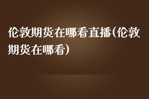 伦敦期货在哪看直播(伦敦期货在哪看) (https://www.njaxzs.com/) 原油期货 第1张
