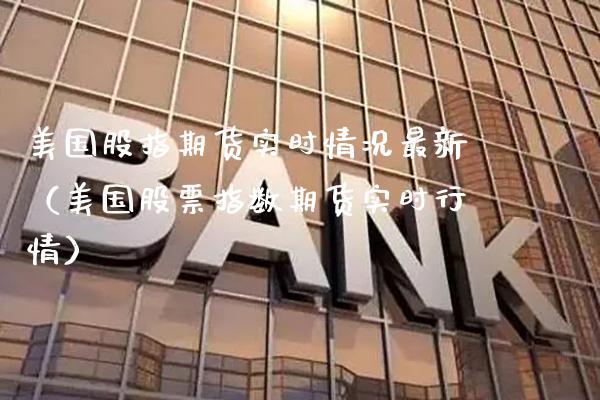 美国股指期货实时情况最新（美国股票指数期货实时行情） (https://www.njaxzs.com/) 期货直播间 第1张