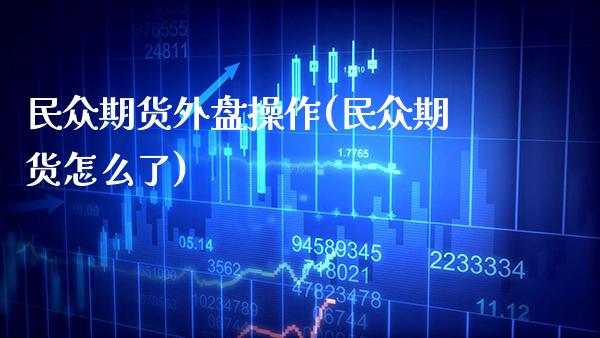 民众期货外盘操作(民众期货怎么了) (https://www.njaxzs.com/) 期货直播间 第1张