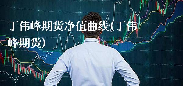 丁伟峰期货净值曲线(丁伟峰期货) (https://www.njaxzs.com/) 期货行情 第1张